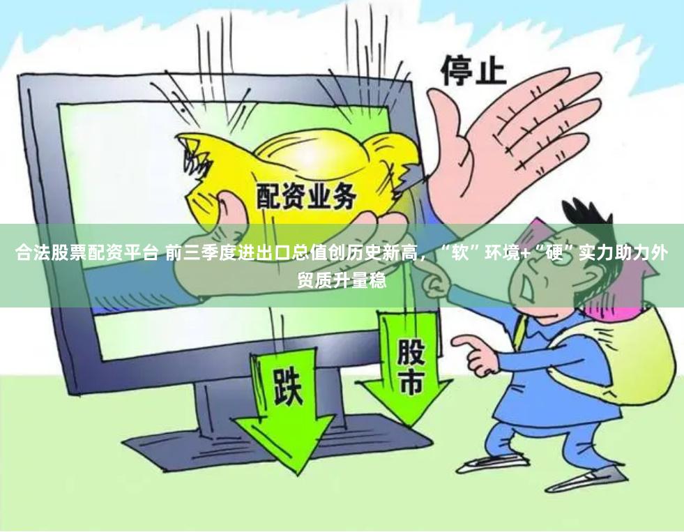 合法股票配资平台 前三季度进出口总值创历史新高，“软”环境+“硬”实力助力外贸质升量稳