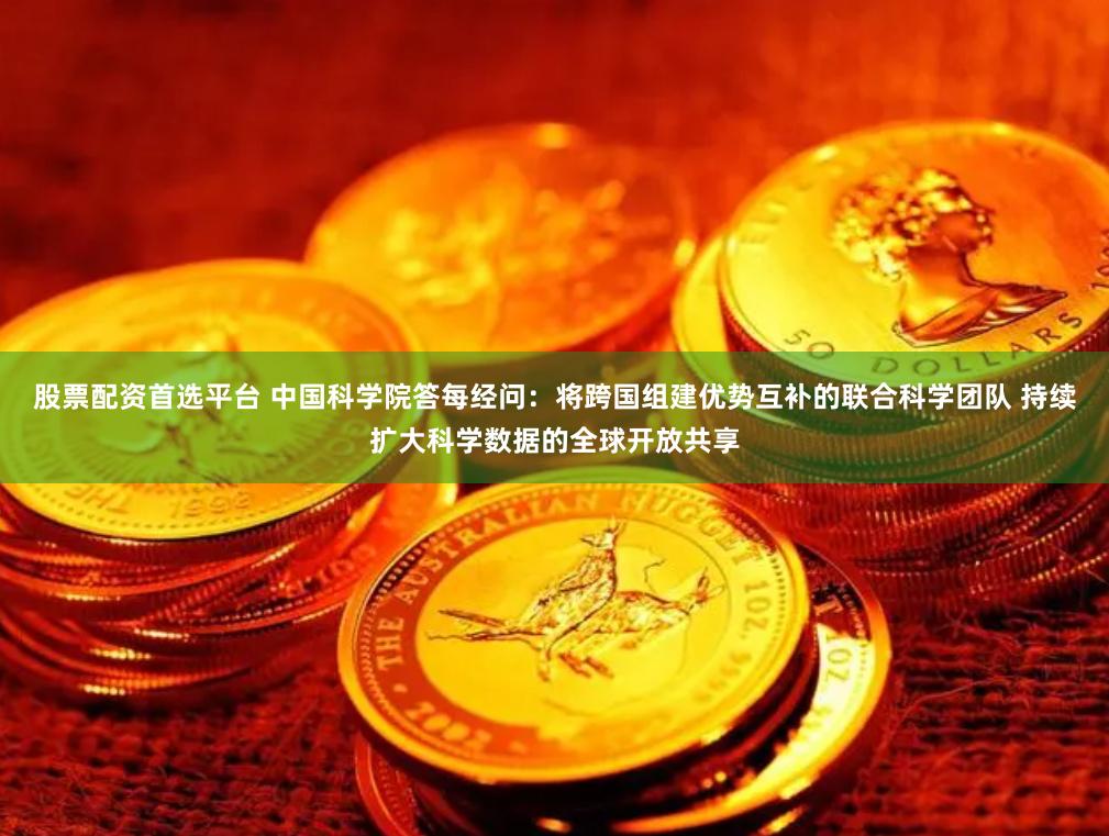 股票配资首选平台 中国科学院答每经问：将跨国组建优势互补的联合科学团队 持续扩大科学数据的全球开放共享