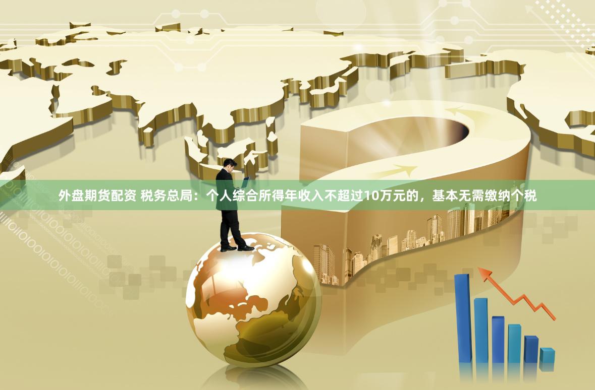 外盘期货配资 税务总局：个人综合所得年收入不超过10万元的，基本无需缴纳个税