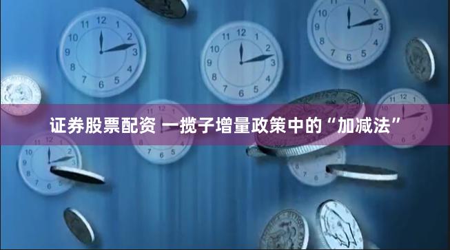 证券股票配资 一揽子增量政策中的“加减法”