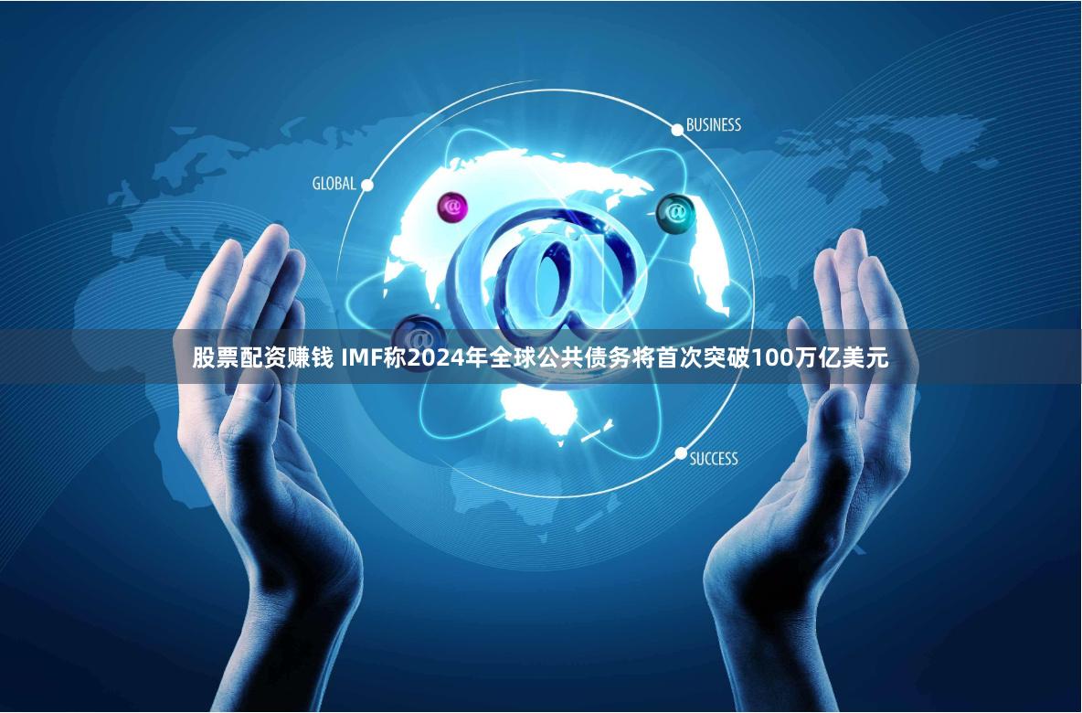股票配资赚钱 IMF称2024年全球公共债务将首次突破100万亿美元