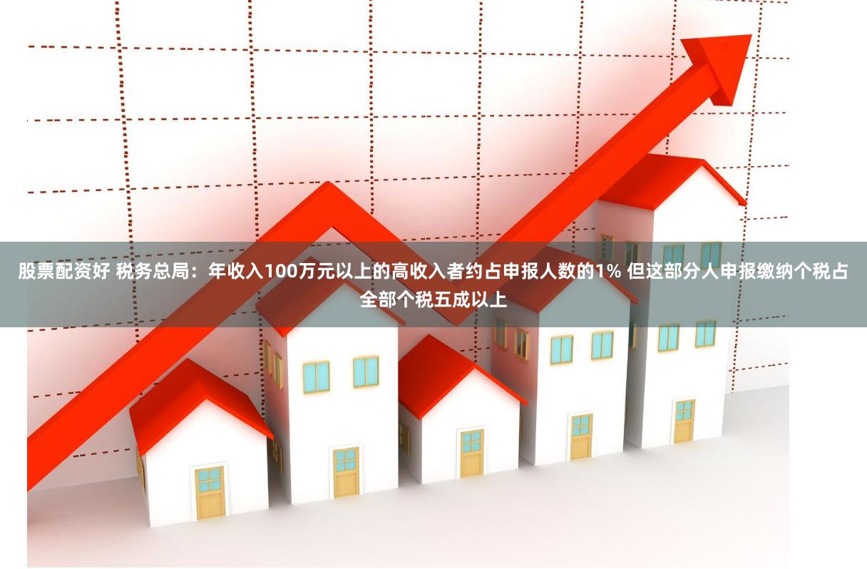 股票配资好 税务总局：年收入100万元以上的高收入者约占申报人数的1% 但这部分人申报缴纳个税占全部个税五成以上