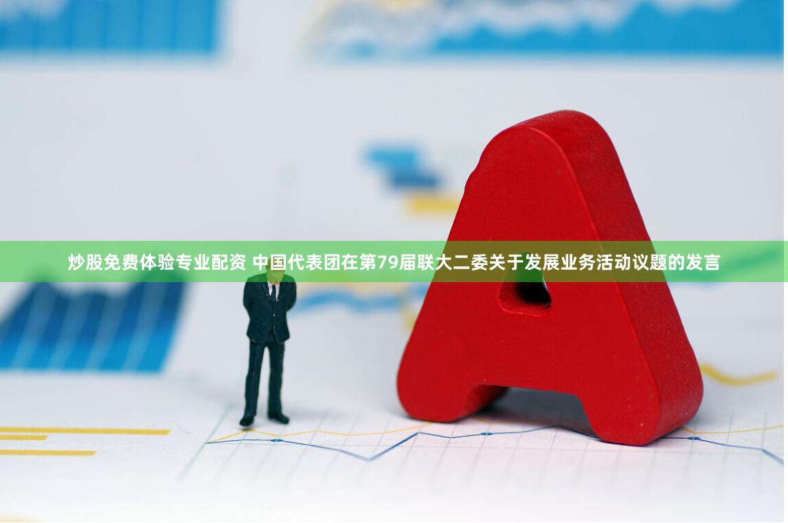 炒股免费体验专业配资 中国代表团在第79届联大二委关于发展业务活动议题的发言