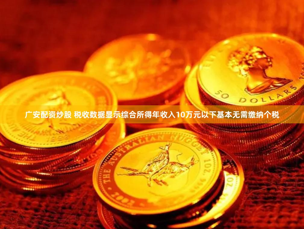 广安配资炒股 税收数据显示综合所得年收入10万元以下基本无需缴纳个税