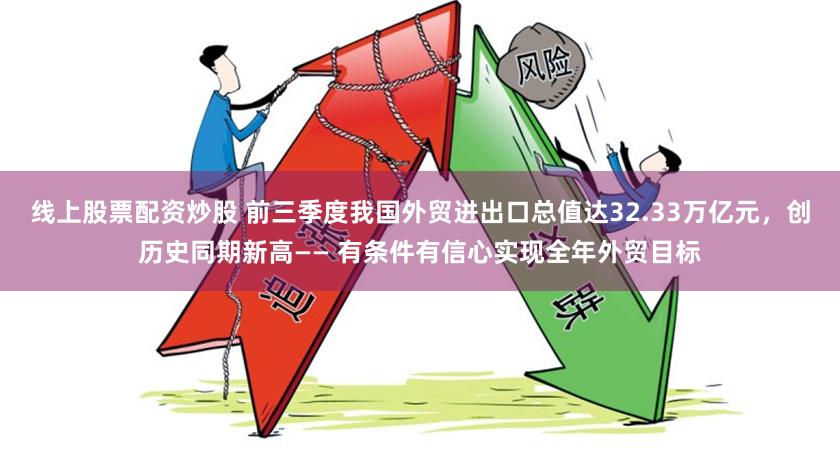 线上股票配资炒股 前三季度我国外贸进出口总值达32.33万亿元，创历史同期新高—— 有条件有信心实现全年外贸目标