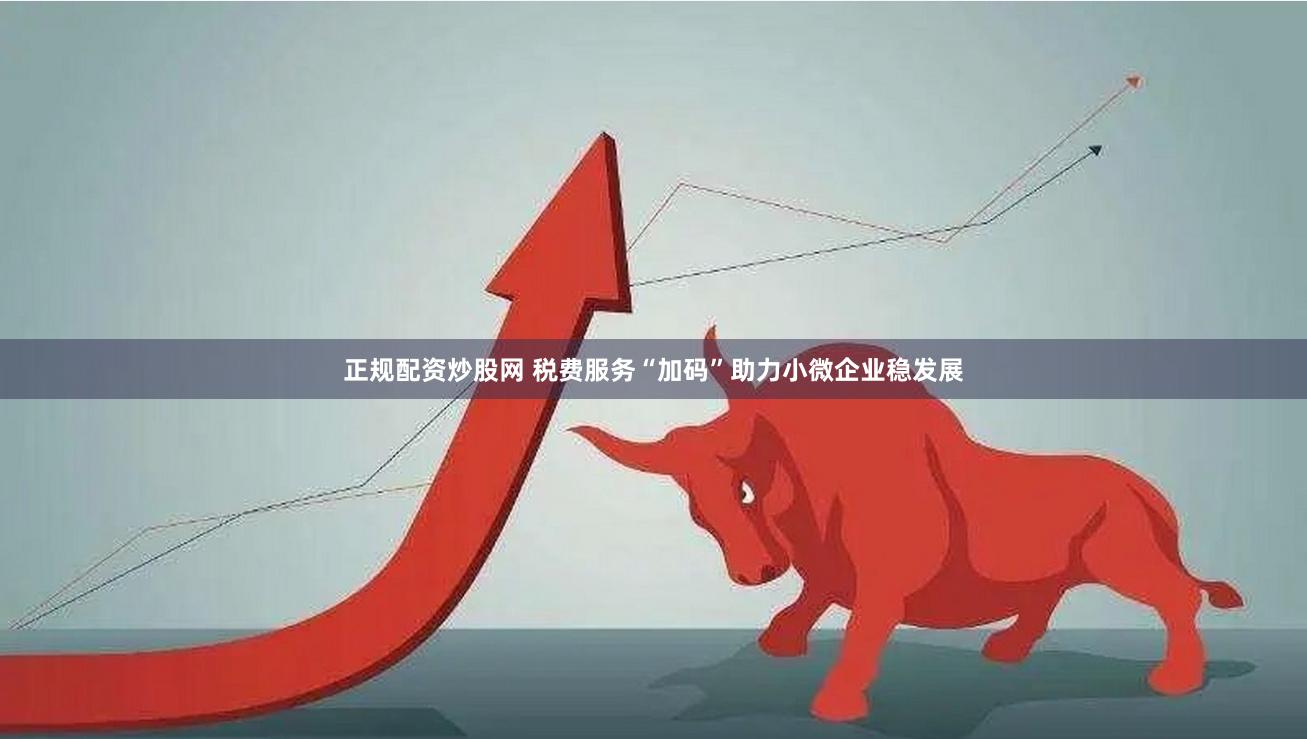 正规配资炒股网 税费服务“加码”助力小微企业稳发展