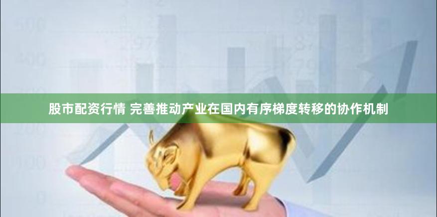 股市配资行情 完善推动产业在国内有序梯度转移的协作机制