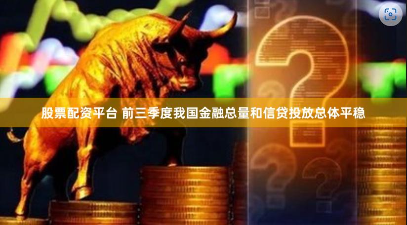 股票配资平台 前三季度我国金融总量和信贷投放总体平稳