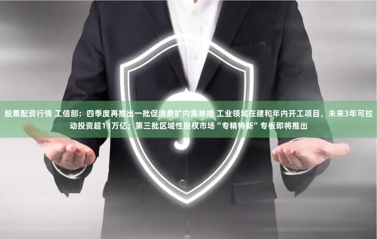 股票配资行情 工信部：四季度再推出一批促消费扩内需举措 工业领域在建和年内开工项目，未来3年可拉动投资超11万亿；第三批区域性股权市场“专精特新”专板即将推出