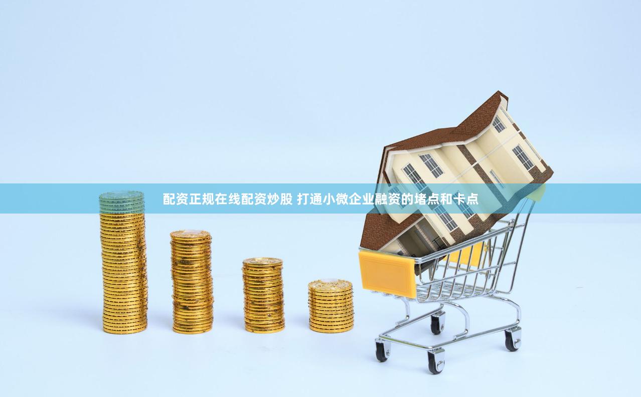 配资正规在线配资炒股 打通小微企业融资的堵点和卡点
