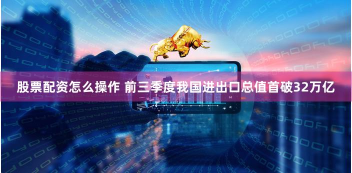 股票配资怎么操作 前三季度我国进出口总值首破32万亿