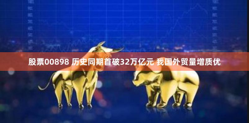 股票00898 历史同期首破32万亿元 我国外贸量增质优