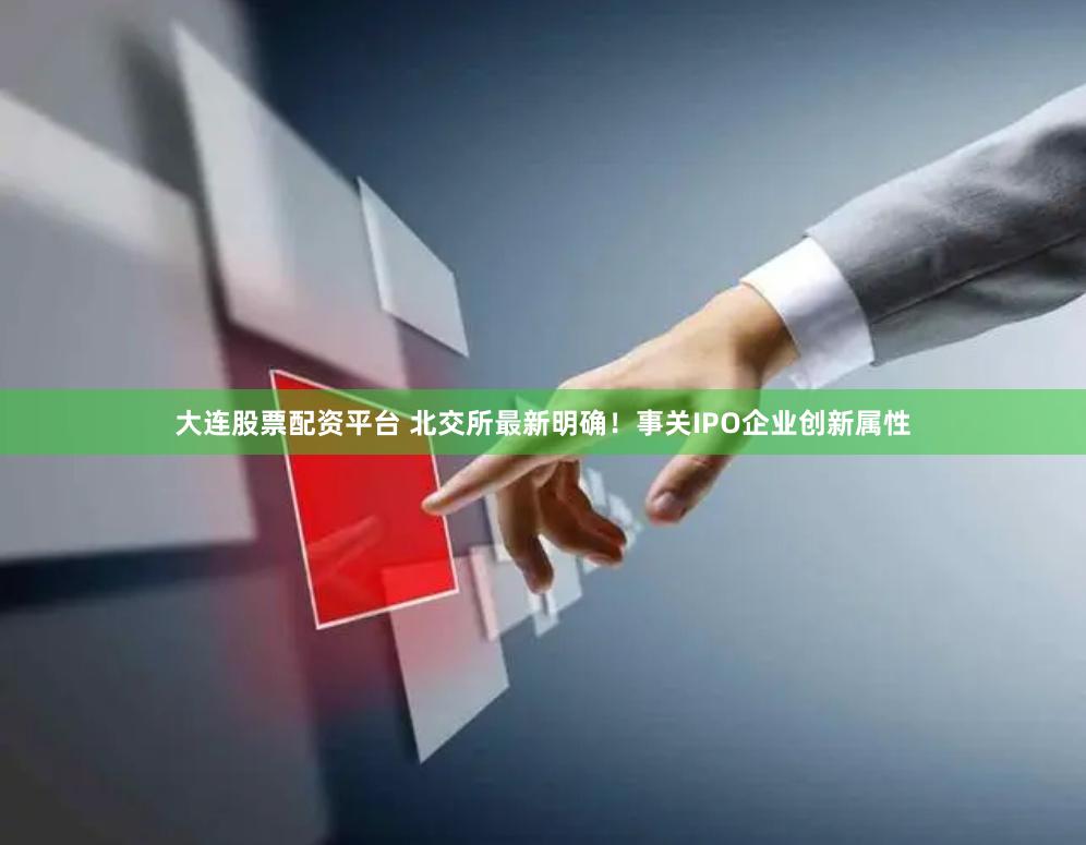 大连股票配资平台 北交所最新明确！事关IPO企业创新属性