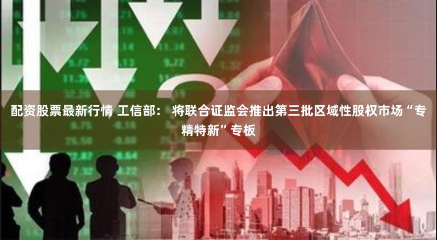 配资股票最新行情 工信部： 将联合证监会推出第三批区域性股权市场“专精特新”专板
