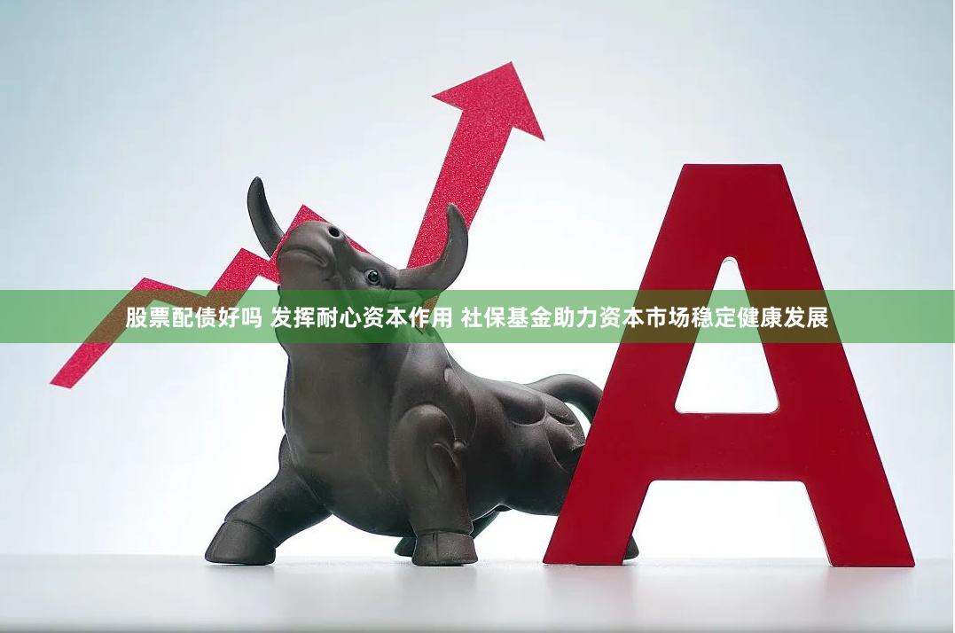 股票配债好吗 发挥耐心资本作用 社保基金助力资本市场稳定健康发展