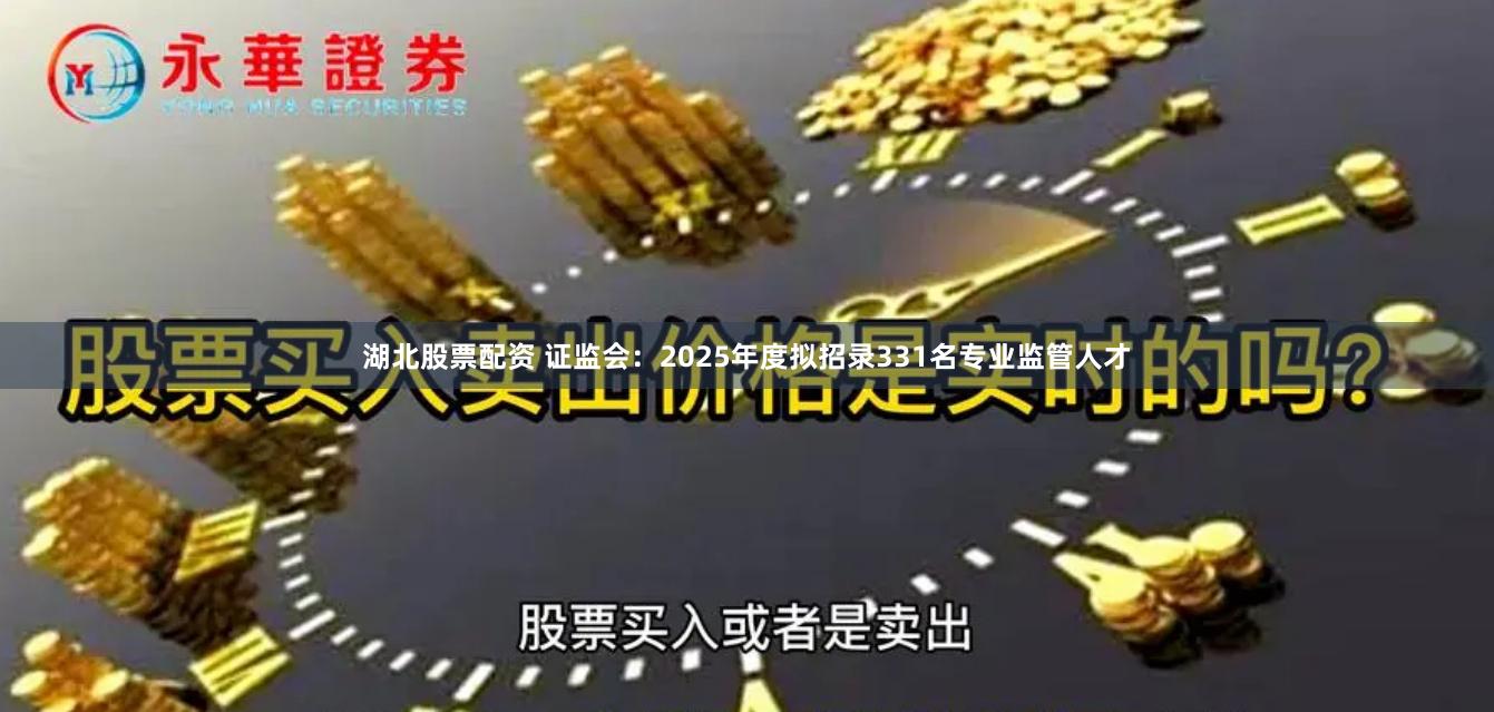 湖北股票配资 证监会：2025年度拟招录331名专业监管人才