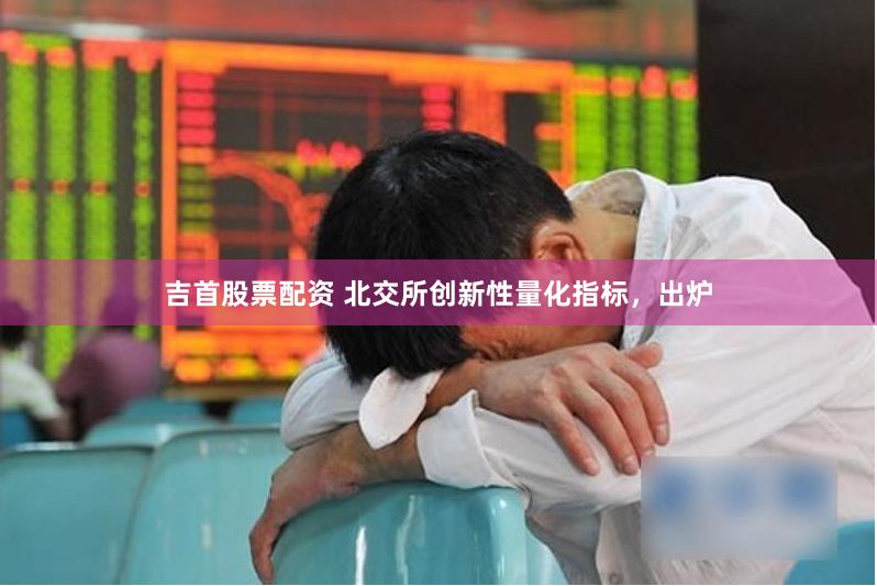 吉首股票配资 北交所创新性量化指标，出炉
