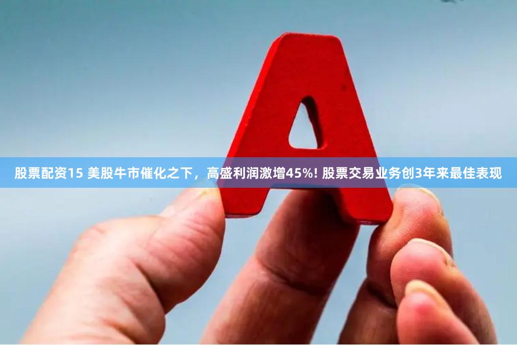 股票配资15 美股牛市催化之下，高盛利润激增45%! 股票交易业务创3年来最佳表现