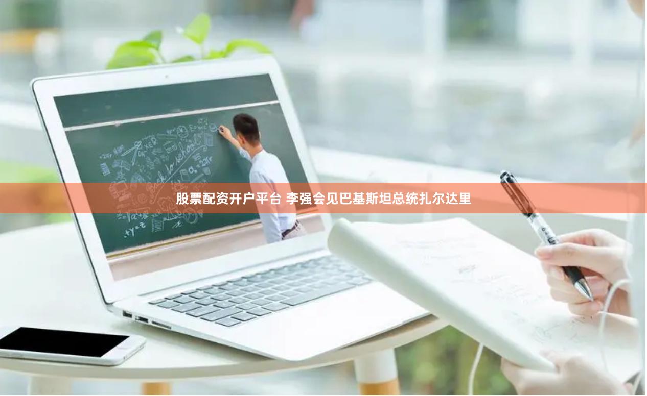 股票配资开户平台 李强会见巴基斯坦总统扎尔达里