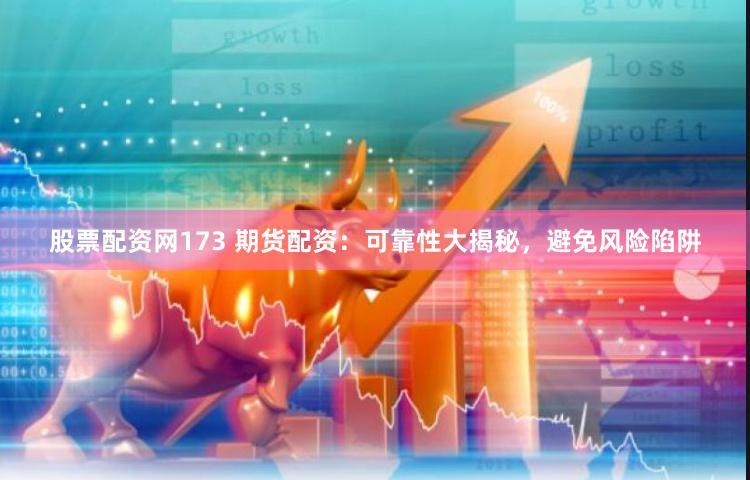 股票配资网173 期货配资：可靠性大揭秘，避免风险陷阱