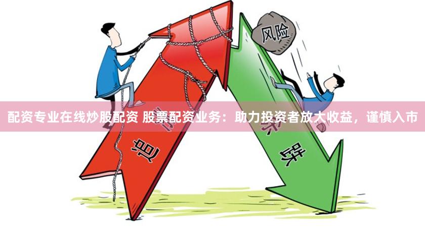 配资专业在线炒股配资 股票配资业务：助力投资者放大收益，谨慎入市