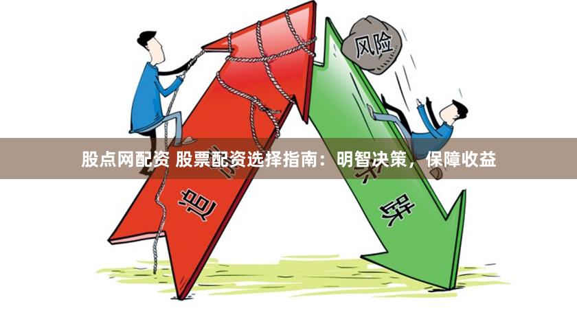 股点网配资 股票配资选择指南：明智决策，保障收益