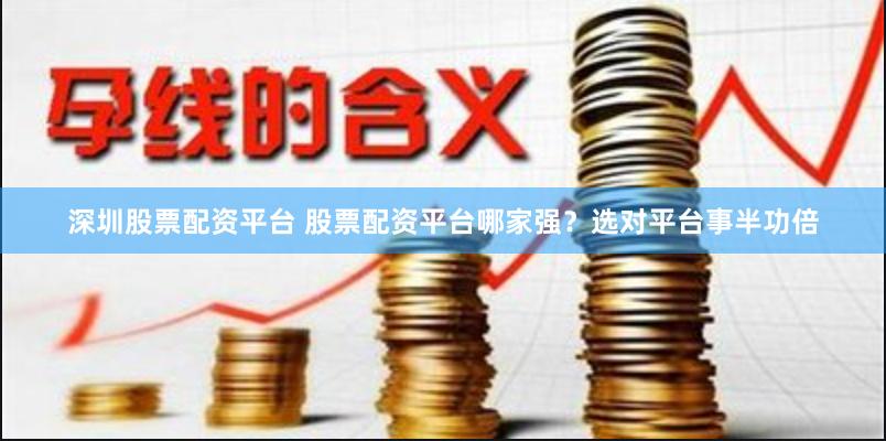 深圳股票配资平台 股票配资平台哪家强？选对平台事半功倍