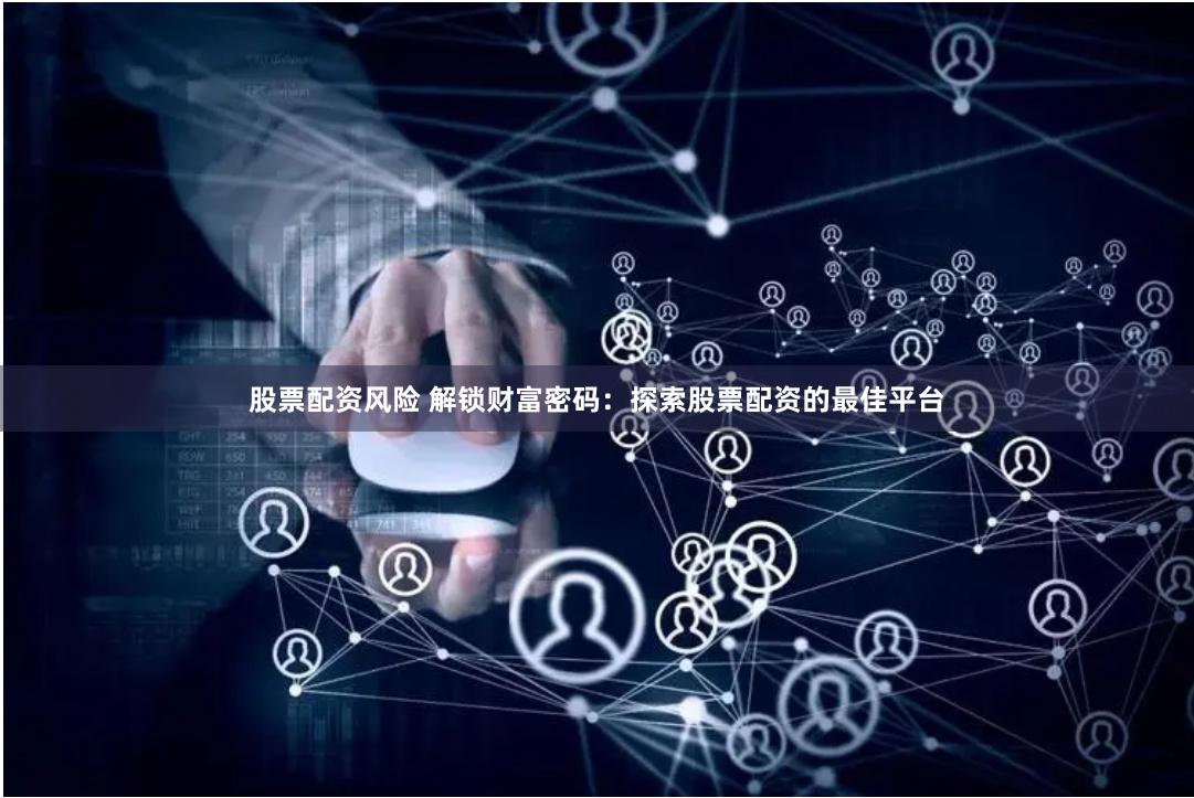 股票配资风险 解锁财富密码：探索股票配资的最佳平台