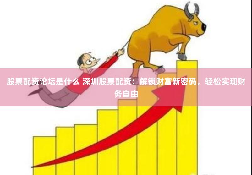 股票配资论坛是什么 深圳股票配资：解锁财富新密码，轻松实现财务自由
