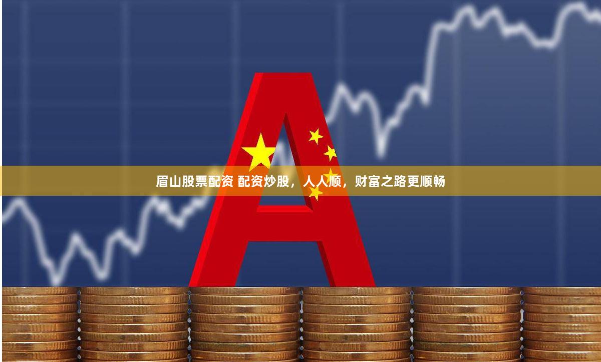 眉山股票配资 配资炒股，人人顺，财富之路更顺畅