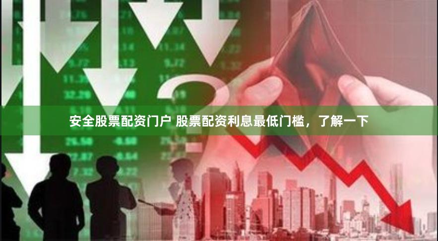 安全股票配资门户 股票配资利息最低门槛，了解一下