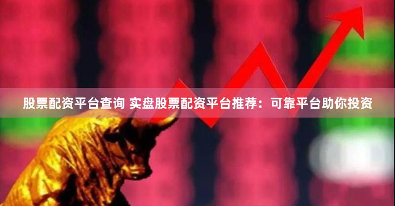 股票配资平台查询 实盘股票配资平台推荐：可靠平台助你投资