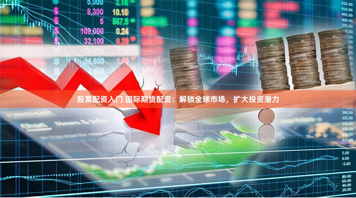 股票配资入门 国际期货配资：解锁全球市场，扩大投资潜力