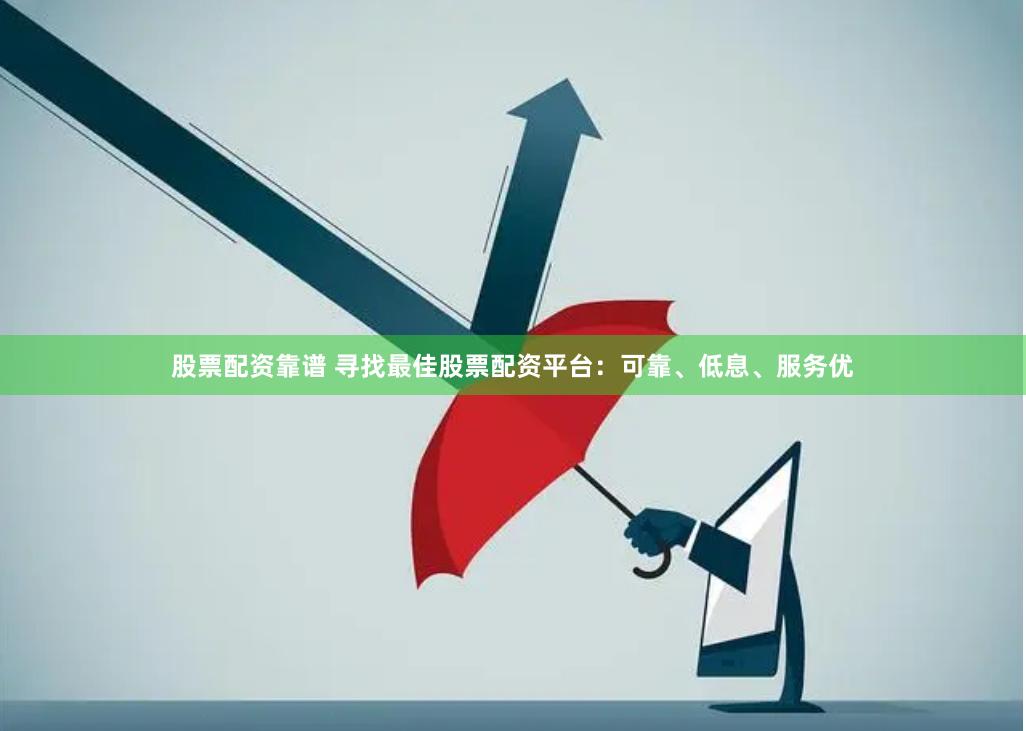 股票配资靠谱 寻找最佳股票配资平台：可靠、低息、服务优