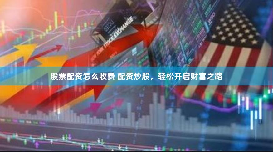 股票配资怎么收费 配资炒股，轻松开启财富之路