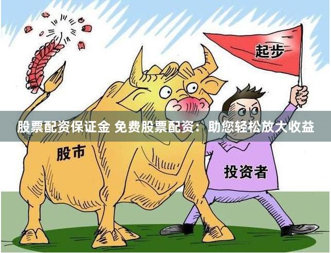 股票配资保证金 免费股票配资：助您轻松放大收益