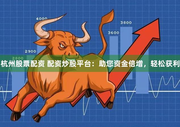 杭州股票配资 配资炒股平台：助您资金倍增，轻松获利