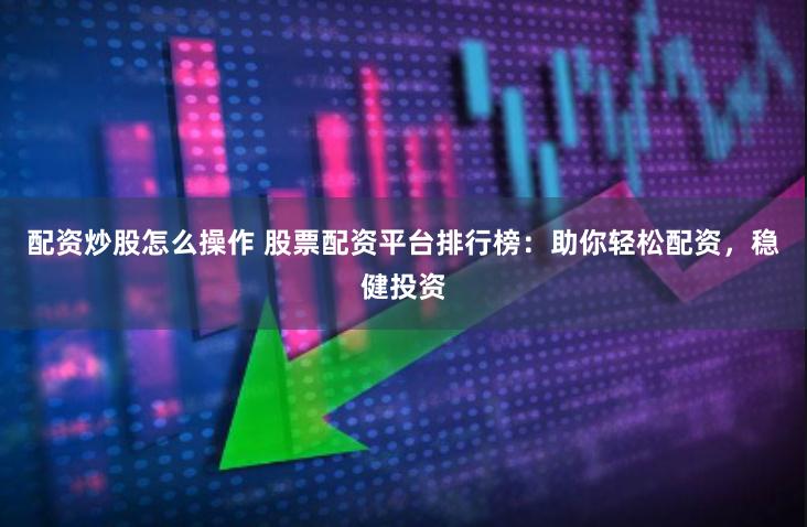 配资炒股怎么操作 股票配资平台排行榜：助你轻松配资，稳健投资
