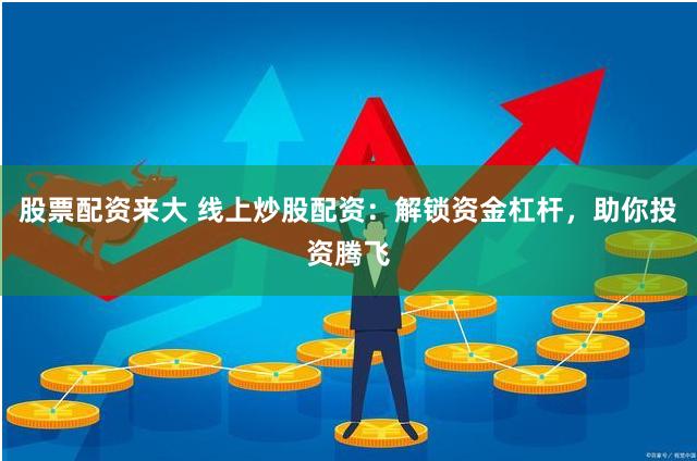 股票配资来大 线上炒股配资：解锁资金杠杆，助你投资腾飞