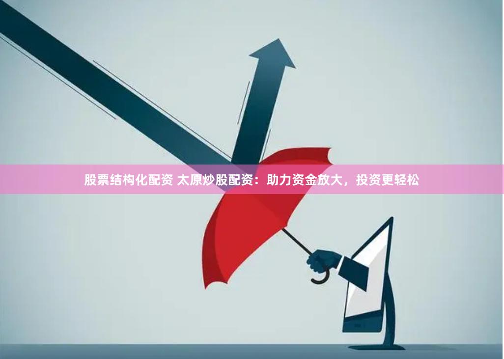 股票结构化配资 太原炒股配资：助力资金放大，投资更轻松