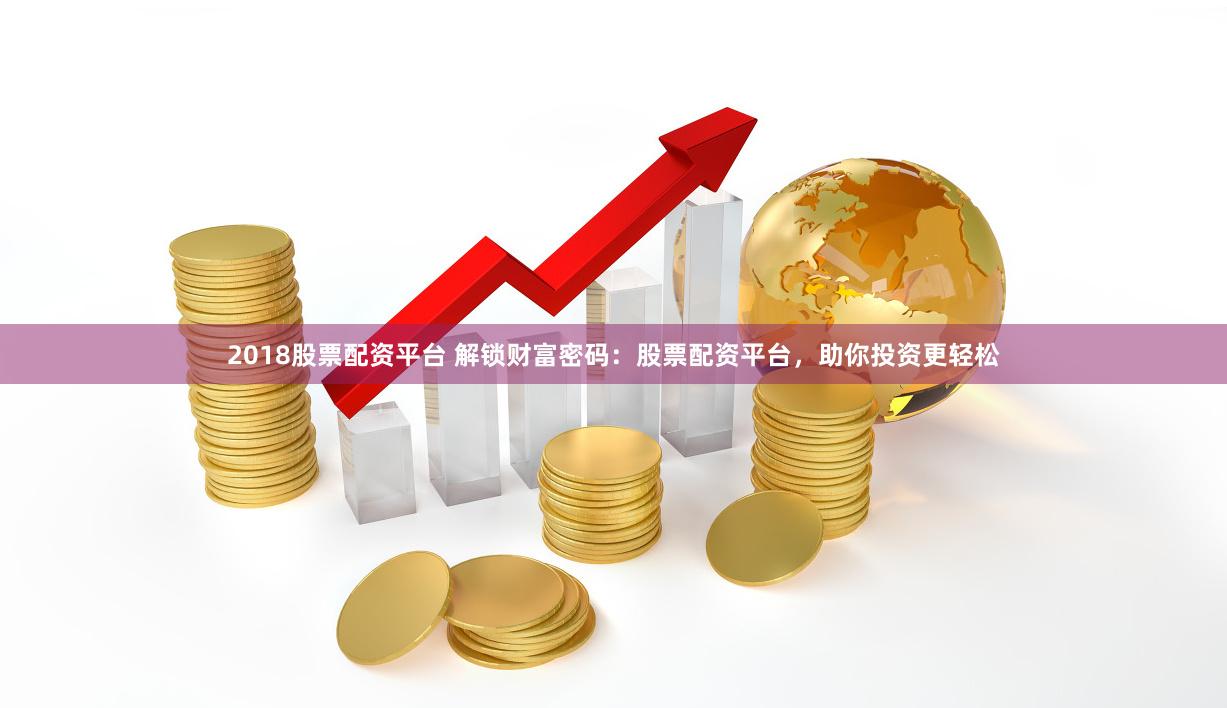 2018股票配资平台 解锁财富密码：股票配资平台，助你投资更轻松