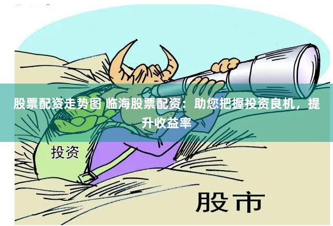 股票配资走势图 临海股票配资：助您把握投资良机，提升收益率
