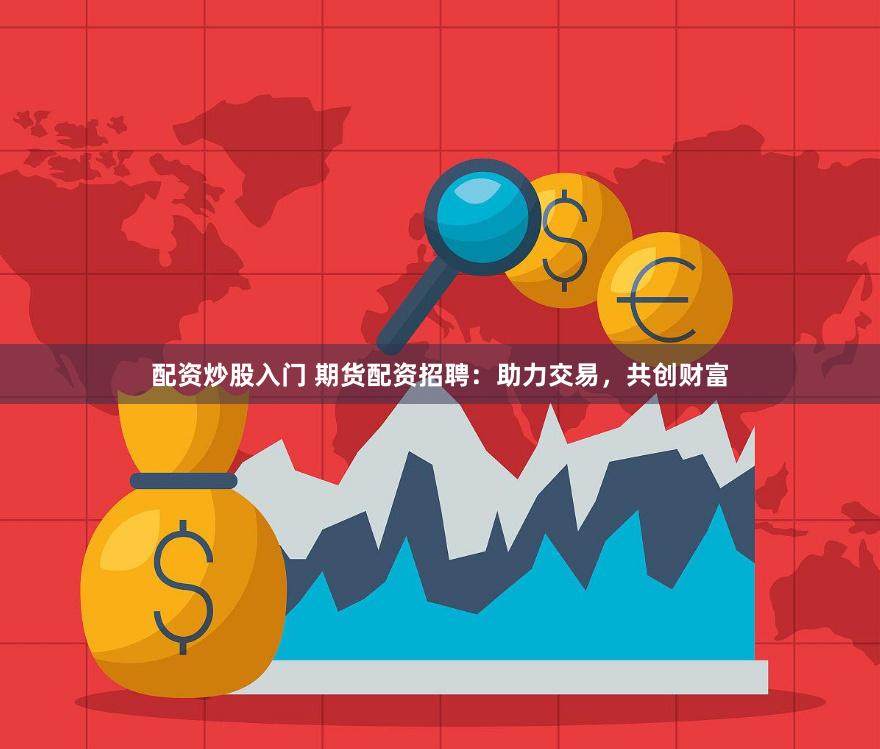 配资炒股入门 期货配资招聘：助力交易，共创财富