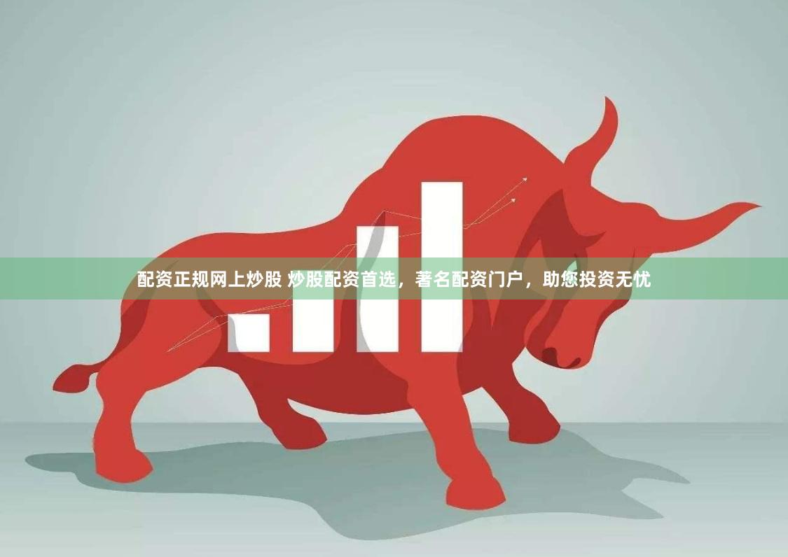配资正规网上炒股 炒股配资首选，著名配资门户，助您投资无忧