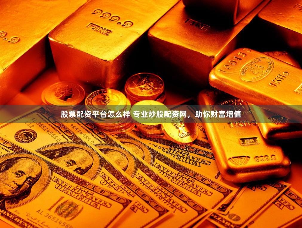 股票配资平台怎么样 专业炒股配资网，助你财富增值
