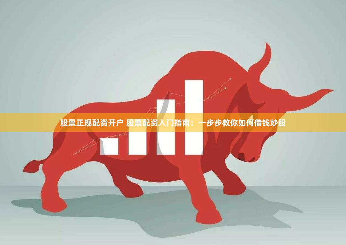 股票正规配资开户 股票配资入门指南：一步步教你如何借钱炒股