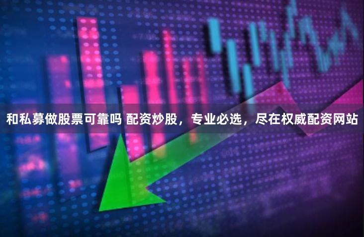 和私募做股票可靠吗 配资炒股，专业必选，尽在权威配资网站