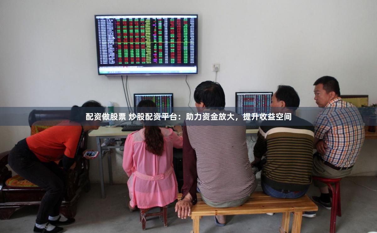 配资做股票 炒股配资平台：助力资金放大，提升收益空间