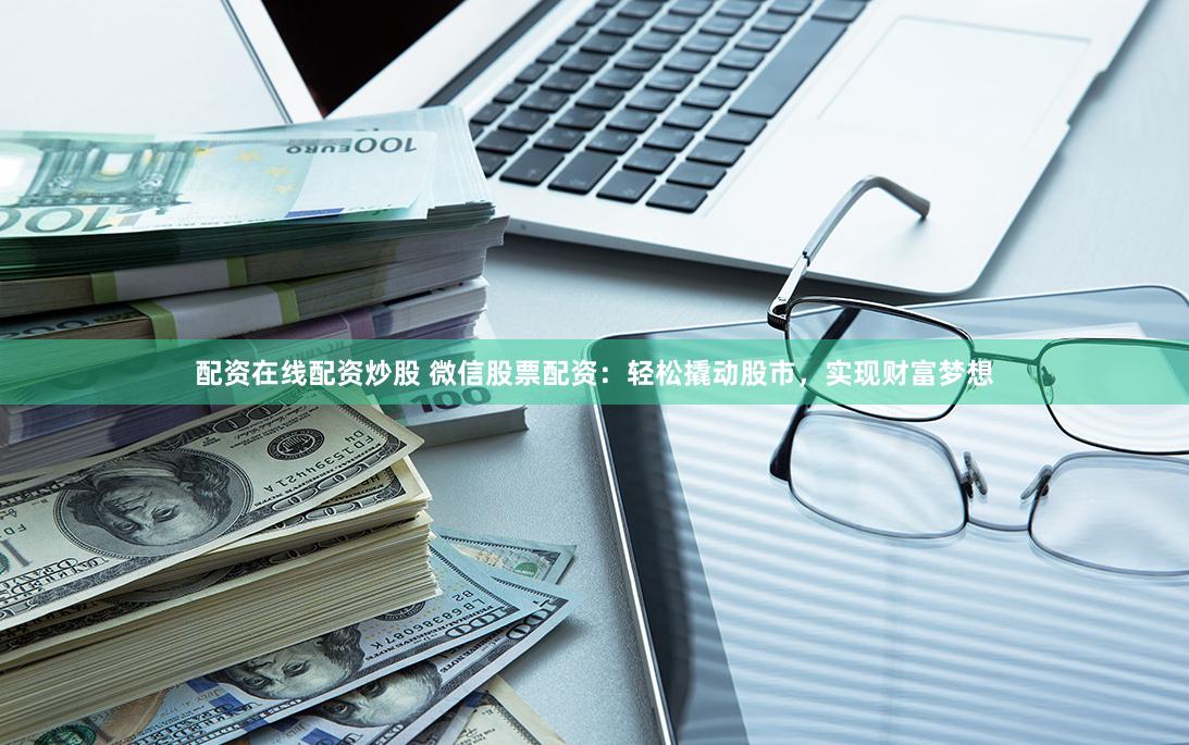 配资在线配资炒股 微信股票配资：轻松撬动股市，实现财富梦想
