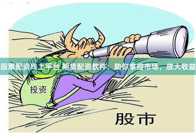 股票配资线上平台 期货配资软件：助你掌控市场，放大收益
